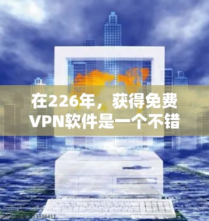 在226年，获得免费VPN软件是一个不错的选择，尤其是考虑到技术的发展，越来越多的软件提供了免费服务。以下是基于我的思考和分析，整理出的一些推荐