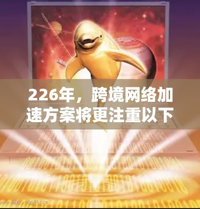 226年，跨境网络加速方案将更注重以下几个关键领域，以确保网络连接的高效、安全和稳定