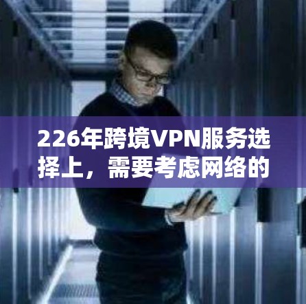 226年跨境VPN服务选择上，需要考虑网络的安全性、隐私保护以及未来的技术趋势。以下是一些在226年仍然有效的推荐服务