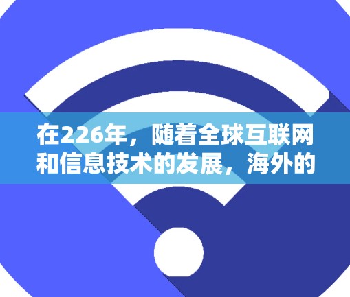 在226年,随着全球互联网和信息技术的发展,海外的连接工具和解决方案可能会变得更加多样化和智能。以下是一些可能在226年被使用的海外连接工具和解决方案 在226年,随着全球互联网和信息技术的发展,海外的连接工具和解决方案可能会变得更加多样化和智能。以下是一些可能在226年被使用的海外连接工具和解决方案