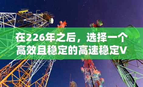 在226年之后，选择一个高效且稳定的高速稳定VPN非常关键。以下是几个推荐的选项，每个都结合了多种优势，帮助你选择最适合自己的解决方案
