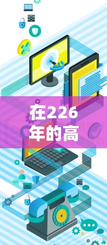 在226年的高速VPN加速软件中，用户可以根据自己的需求和使用习惯选择适合的软件。以下是一些综合考虑后推荐的高速VPN加速软件