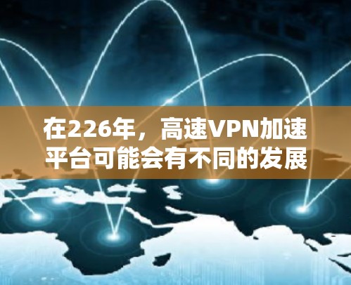 在226年，高速VPN加速平台可能会有不同的发展和推出，因为技术在不断进步，加密技术也在不断优化。以下是一些可能的加速平台类型和特点，供参考