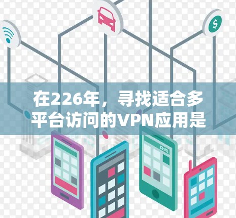 在226年，寻找适合多平台访问的VPN应用是很有必要的，因为随着技术的发展，用户的需求可能也会有所不同。以下是几个在226年或以后仍然活跃的多平台VPN应用推荐