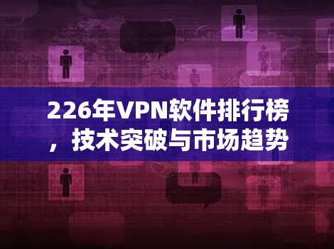 226年VPN软件排行榜，技术突破与市场趋势
