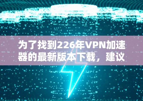 为了找到226年VPN加速器的最新版本下载，建议如下步骤