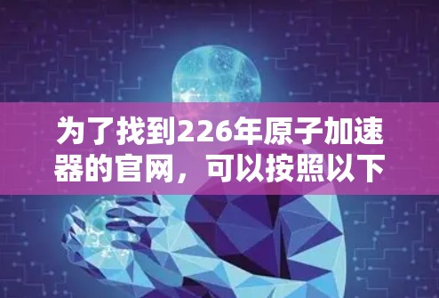 为了找到226年原子加速器的官网，可以按照以下步骤进行