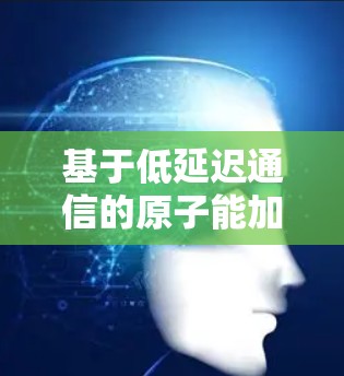 基于低延迟通信的原子能加速器创新