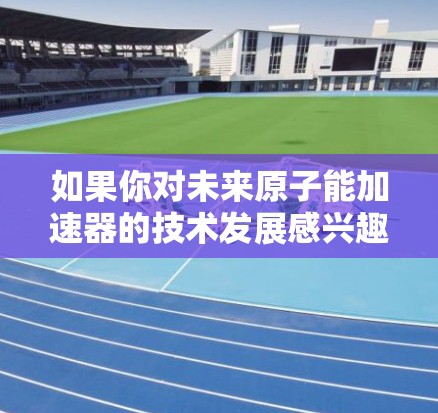 如果你对未来原子能加速器的技术发展感兴趣，可以关注如下方面