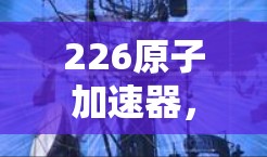226原子加速器，未来科技的突破