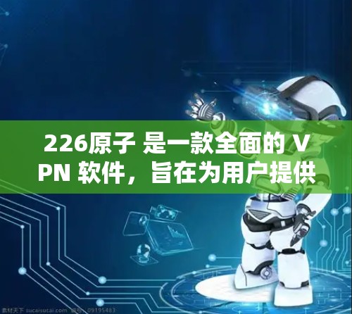226原子 是一款全面的 VPN 软件，旨在为用户提供更安全、更稳定、更可靠、更高效、更灵活的网络访问体验。以下是对该软件的详细分析和推荐