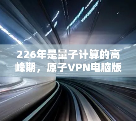 226年是量子计算的高峰期，原子VPN电脑版在这一背景下发展，将利用量子纠缠和量子计算的高效性，提供高速、安全的网络连接。以下是该领域的关键点