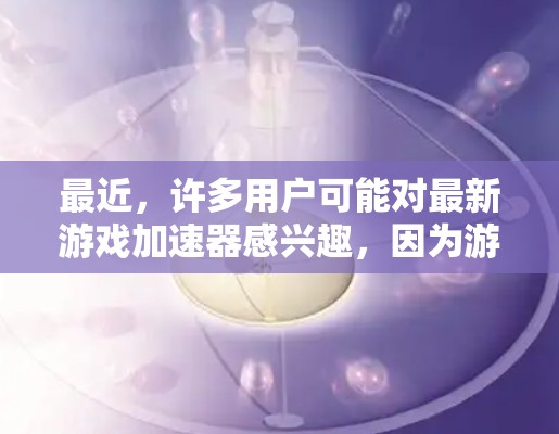 最近，许多用户可能对最新游戏加速器感兴趣，因为游戏加速器可以帮助他们更高效地下载和运行游戏。以下是一些最近发布的游戏加速器推荐，涵盖了不同的功能和适用场景