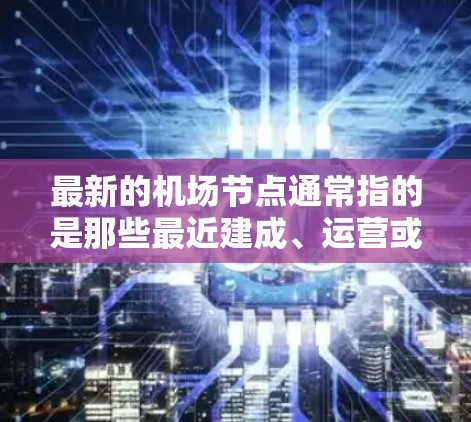 最新的机场节点通常指的是那些最近建成、运营或开放的机场。以下是一些最新的机场节点,涵盖了国内外的主要机场 最新的机场节点通常指的是那些最近建成、运营或开放的机场。以下是一些最新的机场节点,涵盖了国内外的主要机场