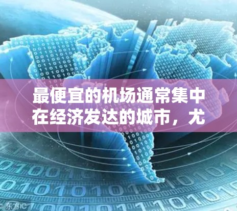 最便宜的机场通常集中在经济发达的城市，尤其是北京、上海、广州，因为这些城市的交通网络发达，运营成本低，机场价格更便宜。以下是这些城市内机场的价格对比和因素分析