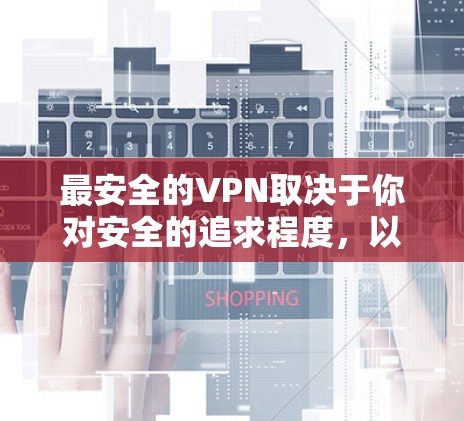 最安全的VPN取决于你对安全的追求程度，以及你接受的代价。以下是一些综合考虑因素的VPN推荐，涵盖了安全性、隐私保护和数据安全等方面