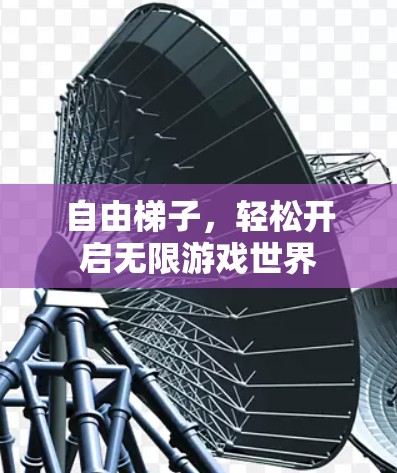 自由梯子,轻松开启无限游戏世界 自由梯子,轻松开启无限游戏世界