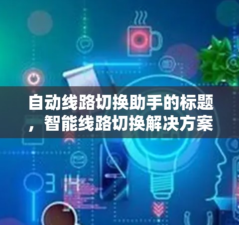 自动线路切换助手的标题,智能线路切换解决方案 自动线路切换助手的标题,智能线路切换解决方案