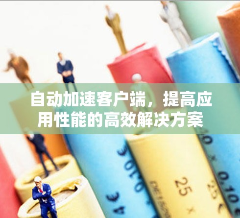 自动加速客户端，提高应用性能的高效解决方案