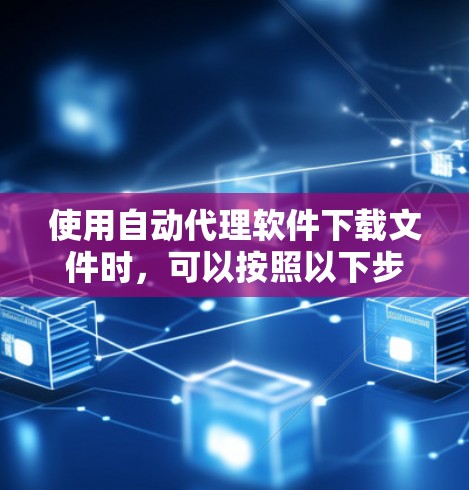 使用自动代理软件下载文件时，可以按照以下步骤操作