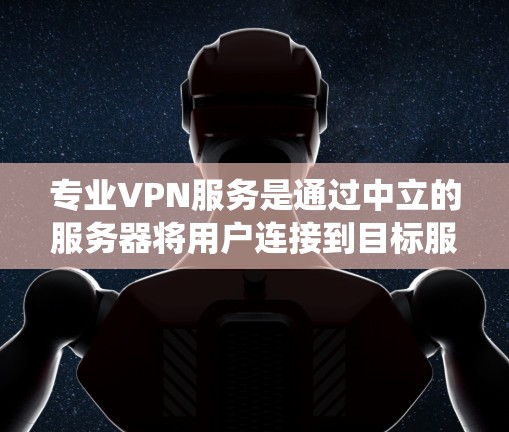 专业VPN服务是通过中立的服务器将用户连接到目标服务器，提供安全的网络访问体验。以下是一个系统化的指南，帮助您全面了解和使用专业VPN服务