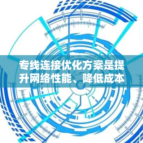 专线连接优化方案是提升网络性能、降低成本、提高用户体验的重要环节。以下是一个优化方案的大致框架