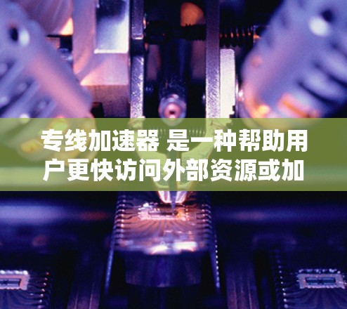 专线加速器 是一种帮助用户更快访问外部资源或加速搜索的工具。它通过优化页面加载速度、提供免费下载或更高效的访问方式，帮助用户节省时间。以下是一些常见的专线加速器及其特点