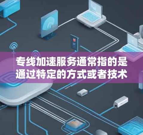 专线加速服务通常指的是通过特定的方式或者技术，将服务或产品从一个或多个源地直接发送到目标地，从而提高响应速度、响应效率或者完成任务的时间。这种服务可能适用于电子商务、物流、移动应用、远程办公等场景
