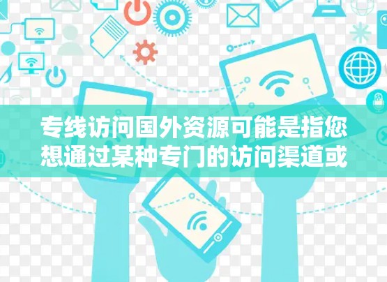 专线访问国外资源可能是指您想通过某种专门的访问渠道或平台访问外部资源，例如学术论文、数据集、报告、文档等。如果您需要访问外部资源，建议您参考以下方法
