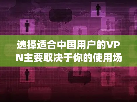 选择适合中国用户的VPN主要取决于你的使用场景和需求。以下是一些 commonly recommended 中国用户常用的 VPN，可以根据你的具体需求来选择