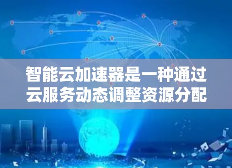 智能云加速器是一种通过云服务动态调整资源分配的高效工具，主要应用于机器学习、AI和大数据等领域的数据处理。以下是对智能云加速器的详细分析