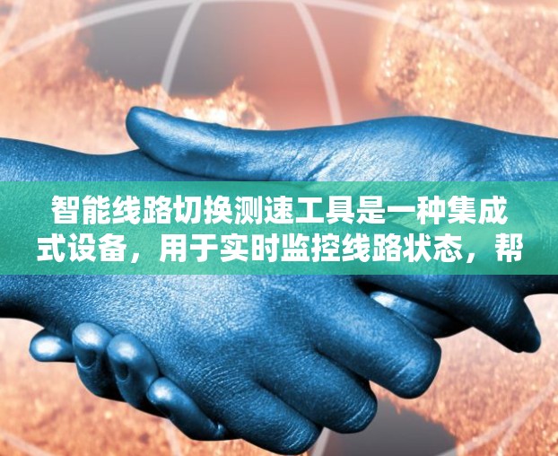 智能线路切换测速工具是一种集成式设备，用于实时监控线路状态，帮助工作人员及时发现和解决线路切换中的问题。以下是该设备的详细介绍