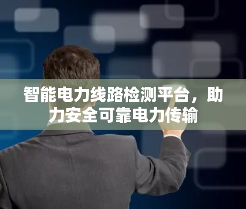 智能电力线路检测平台，助力安全可靠电力传输