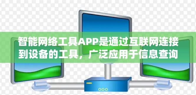智能网络工具APP是通过互联网连接到设备的工具，广泛应用于信息查询、购物、支付、文件传输等领域。以下是对这些APP的系统性总结