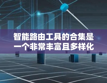 智能路由工具的合集是一个非常丰富且多样化的主题，涵盖了软件、手机应用、网络服务和技术工具。以下是一个分类和概述的合集，涵盖从基础到高级的工具，帮助用户选择适合的解决方案