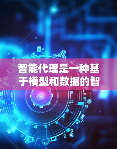 智能代理是一种基于模型和数据的智能系统，能够根据上下文和用户需求做出决策。它通过自然语言处理和机器学习技术来理解和响应用户请求，能够提供个性化的服务。以下是对智能代理的详细总结