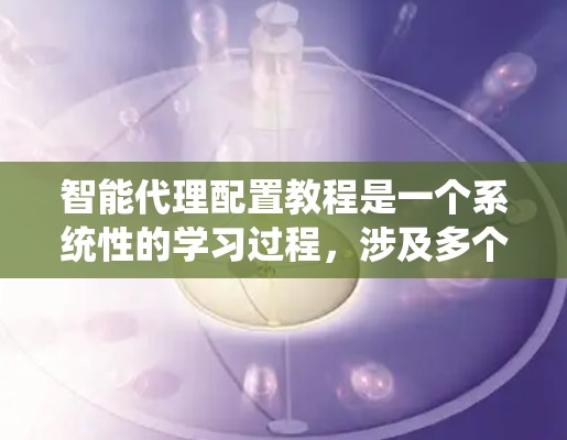 智能代理配置教程是一个系统性的学习过程，涉及多个步骤和概念，以下是对该教程的分步总结