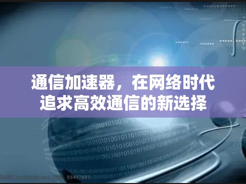 通信加速器，在网络时代追求高效通信的新选择