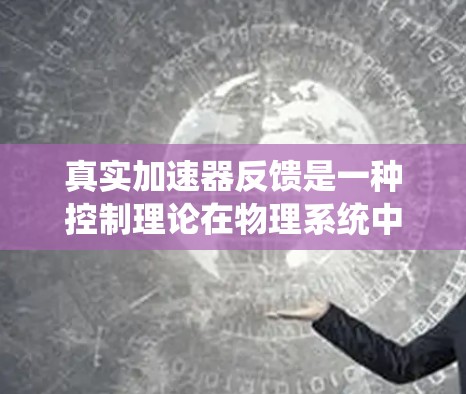 真实加速器反馈是一种控制理论在物理系统中的应用，通过反馈机制来调整加速度以控制车辆行驶状态。以下是关于该主题的详细总结