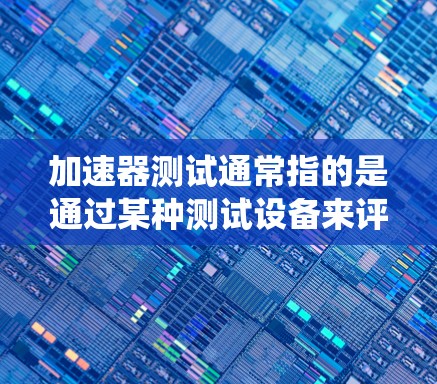 加速器测试通常指的是通过某种测试设备来评估和验证加速器（如汽车加速系统、电子设备加速性能等）的性能。以下是关于加速器测试的一些基本信息和步骤