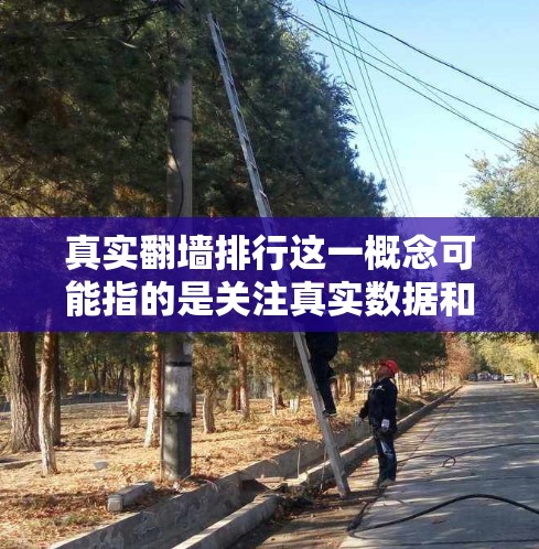 真实翻墙排行这一概念可能指的是关注真实数据和最新进展的翻墙排行或报告。翻墙是指互联网被限制，难以访问的地方，通常发生在技术、政策或法规受到限制的地区。以下是一些可能的解释和相关信息