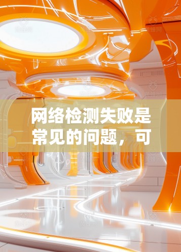 网络检测失败是常见的问题，可以从多个方面排查原因并解决问题。以下是一步步的解决方案