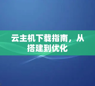 云主机下载指南，从搭建到优化