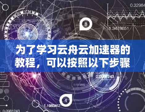 为了学习云舟云加速器的教程，可以按照以下步骤进行