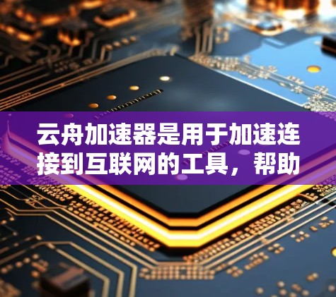 云舟加速器是用于加速连接到互联网的工具，帮助用户在不同设备之间快速连接。以下是对云舟加速器的详细分析和使用指南