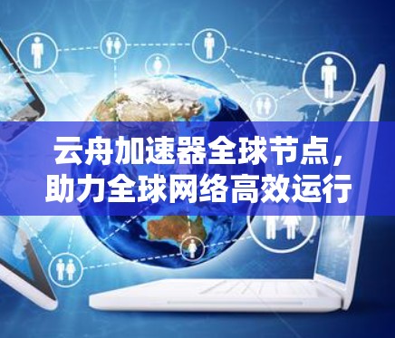 云舟加速器全球节点，助力全球网络高效运行