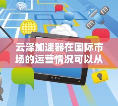 云泽加速器在国际市场的运营情况可以从以下几个关键方面进行概述 云泽加速器在国际市场的运营情况可以从以下几个关键方面进行概述