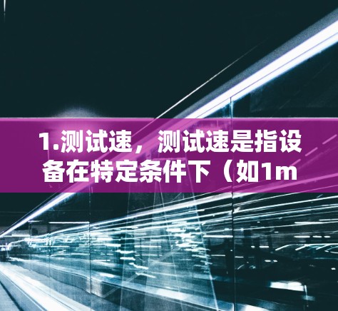 1.测试速,测试速是指设备在特定条件下(如1ms/1bit速率)的传输数据量 1.测试速,测试速是指设备在特定条件下(如1ms/1bit速率)的传输数据量