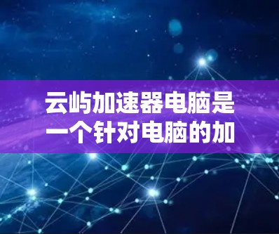 云屿加速器电脑是一个针对电脑的加速工具,提供多种功能选项,如网页加速、下载加速、视频加速等,旨在提升电脑性能。以下是关于该工具的详细介绍 云屿加速器电脑是一个针对电脑的加速工具,提供多种功能选项,如网页加速、下载加速、视频加速等,旨在提升电脑性能。以下是关于该工具的详细介绍
