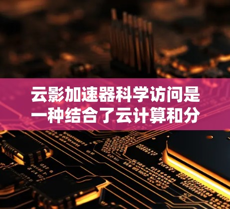 云影加速器科学访问是一种结合了云计算和分布式计算的技术，旨在加速科学计算和数据处理任务。以下是对该主题的详细介绍